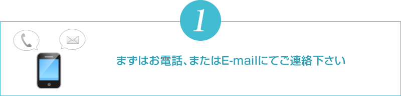 まずはお電話、またはE-mailにてご連絡下さい